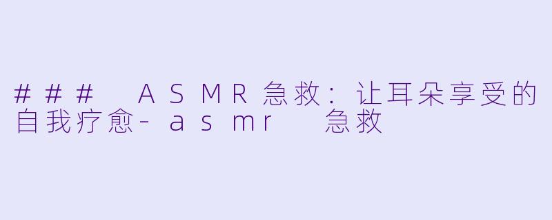 ### ASMR急救：让耳朵享受的自我疗愈-asmr 急救