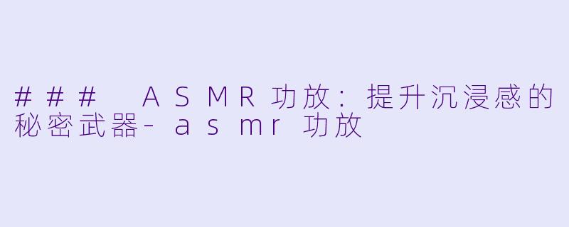 ### ASMR功放：提升沉浸感的秘密武器-asmr功放