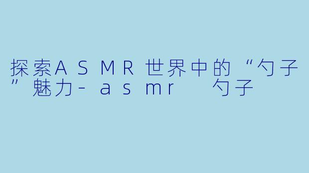 探索ASMR世界中的“勺子”魅力-asmr 勺子
