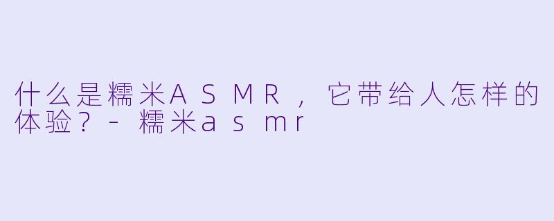什么是糯米ASMR，它带给人怎样的体验？