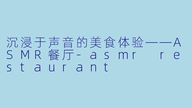 沉浸于声音的美食体验——ASMR餐厅-asmr restaurant