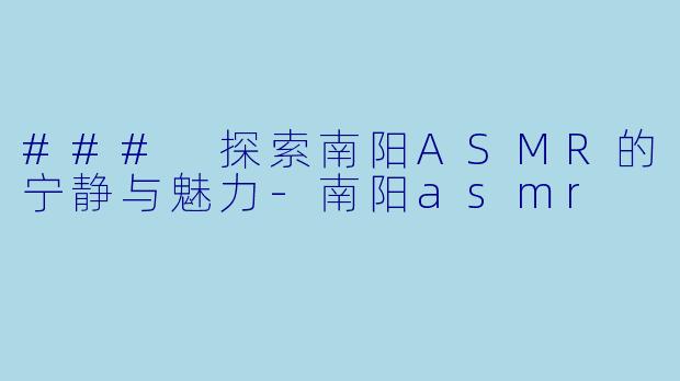 ### 探索南阳ASMR的宁静与魅力