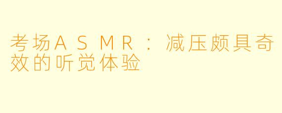 考场ASMR：减压颇具奇效的听觉体验