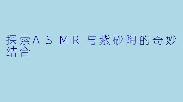 探索ASMR与紫砂陶的奇妙结合
