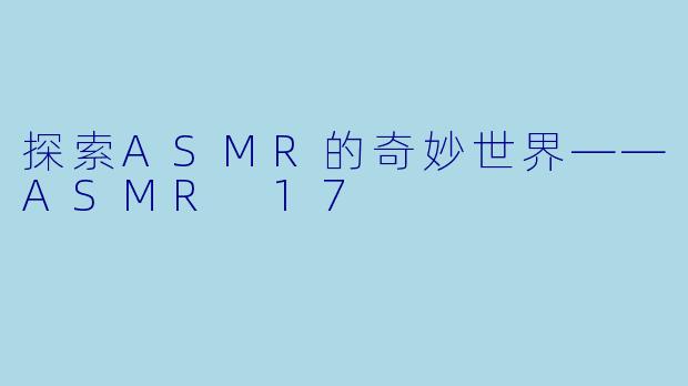 探索ASMR的奇妙世界——ASMR 17
