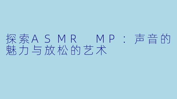 探索ASMR MP:声音的魅力与放松的艺术