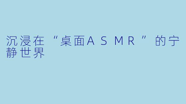 沉浸在“桌面ASMR”的宁静世界