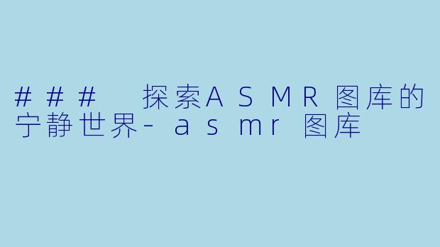 ### 探索ASMR图库的宁静世界