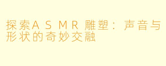 探索ASMR雕塑：声音与形状的奇妙交融
