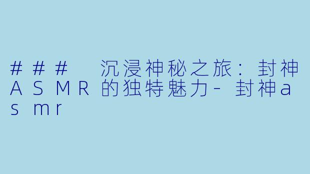 ### 沉浸神秘之旅:封神ASMR的独特魅力