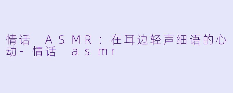 情话 ASMR：在耳边轻声细语的心动-情话 asmr