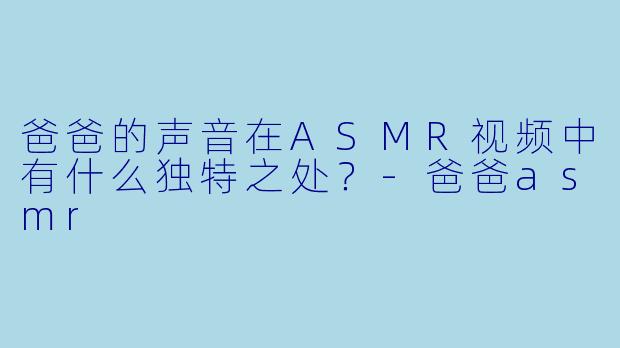 爸爸的声音在ASMR视频中有什么独特之处？