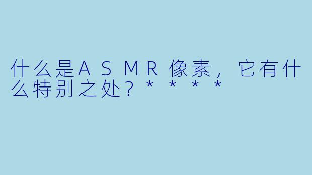 什么是ASMR像素,它有什么特别之处?****