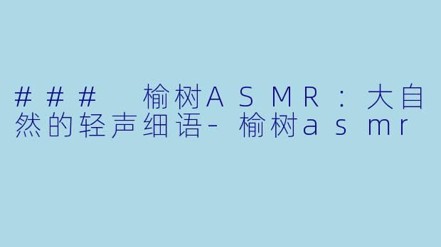 ### 榆树ASMR：大自然的轻声细语-榆树asmr