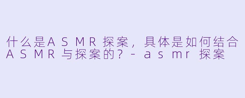 什么是ASMR探案,具体是如何结合ASMR与探案的?