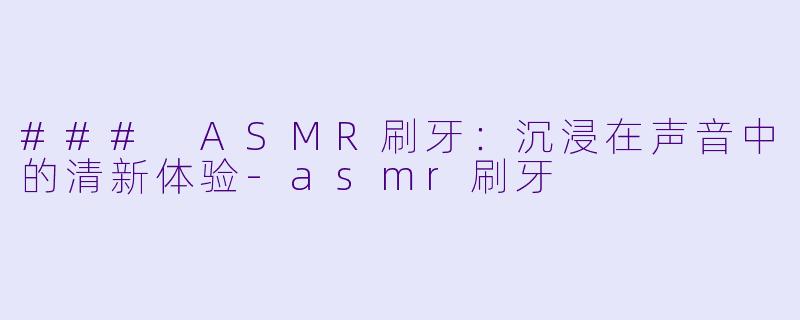 ### ASMR刷牙:沉浸在声音中的清新体验