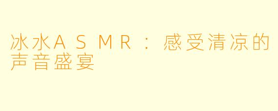 冰水ASMR:感受清凉的声音盛宴