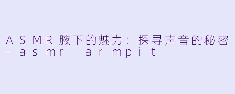ASMR腋下的魅力:探寻声音的秘密