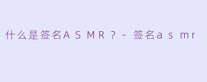 什么是签名ASMR？