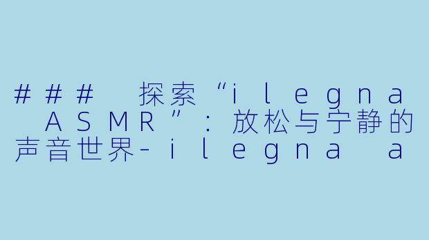 ### 探索“ilegna ASMR”:放松与宁静的声音世界