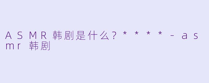 ASMR韩剧是什么?****