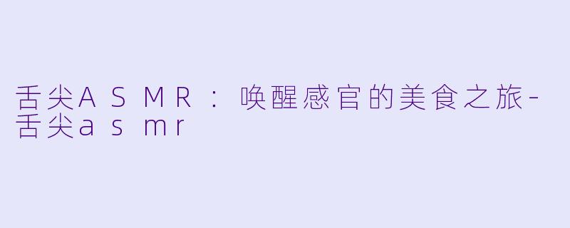 舌尖ASMR：唤醒感官的美食之旅-舌尖asmr