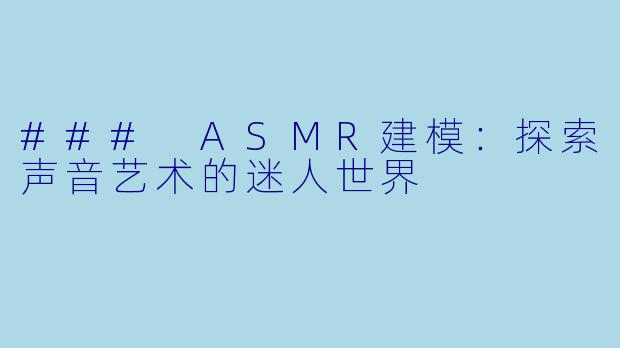 ### ASMR建模：探索声音艺术的迷人世界
