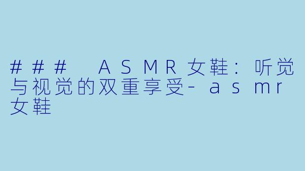 ### ASMR女鞋：听觉与视觉的双重享受-asmr女鞋