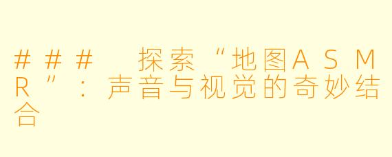 ### 探索“地图ASMR”:声音与视觉的奇妙结合