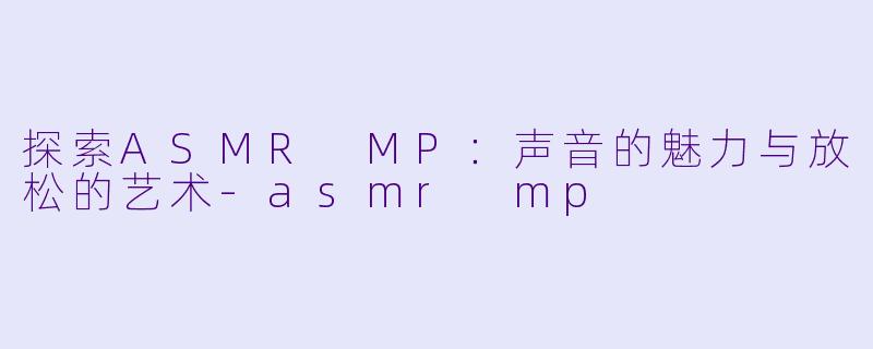 探索ASMR MP：声音的魅力与放松的艺术-asmr mp