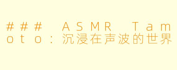 ### ASMR Tamoto：沉浸在声波的世界