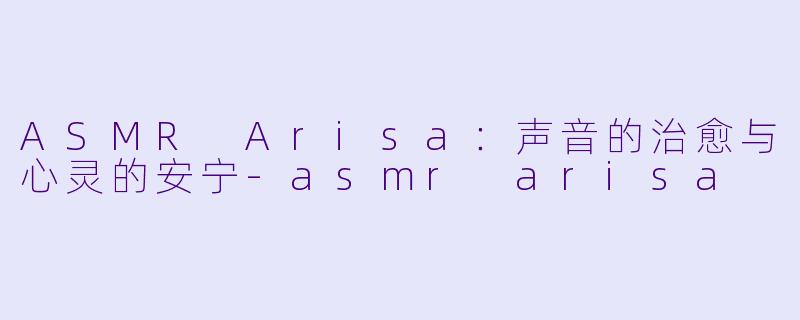 ASMR Arisa：声音的治愈与心灵的安宁-asmr arisa
