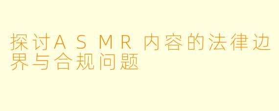 探讨ASMR内容的法律边界与合规问题