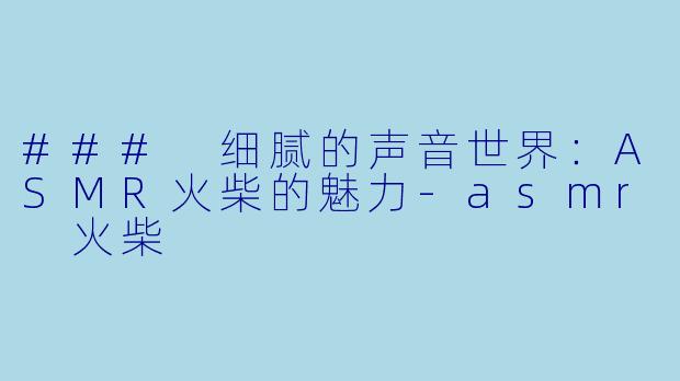 ### 细腻的声音世界:ASMR火柴的魅力