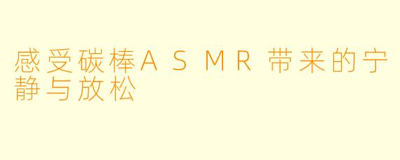 感受碳棒ASMR带来的宁静与放松