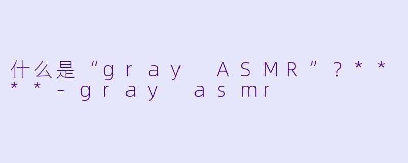 什么是“gray ASMR”?****