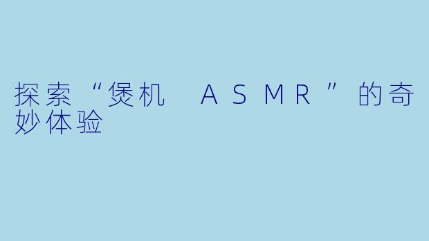 探索“煲机 ASMR”的奇妙体验