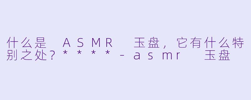 什么是 ASMR 玉盘,它有什么特别之处?****