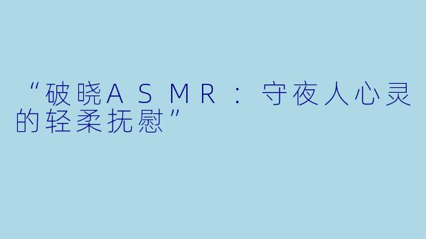 “破晓ASMR：守夜人心灵的轻柔抚慰”