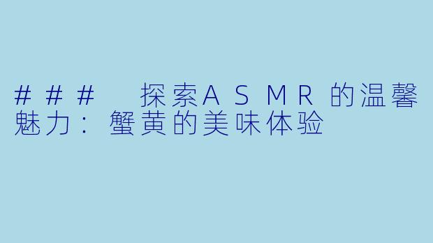 ### 探索ASMR的温馨魅力：蟹黄的美味体验