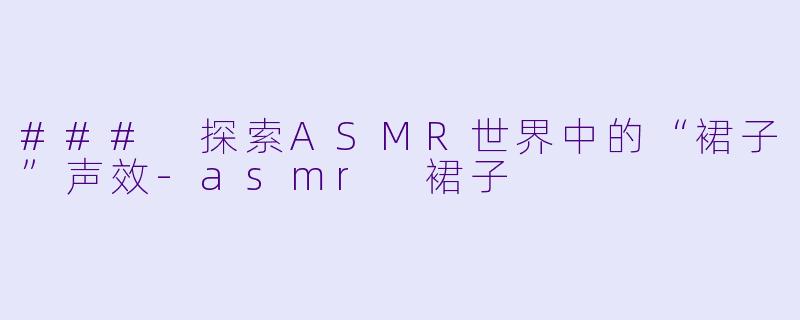 ### 探索ASMR世界中的“裙子”声效-asmr 裙子