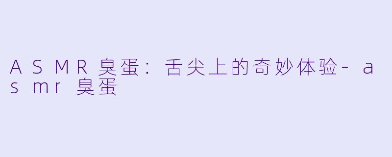 ASMR臭蛋：舌尖上的奇妙体验-asmr臭蛋