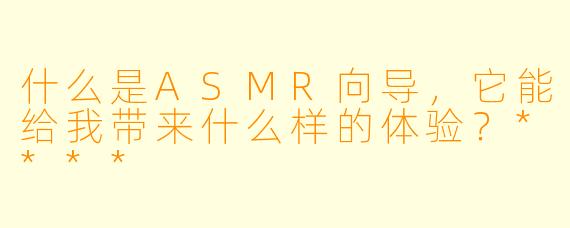 什么是ASMR向导,它能给我带来什么样的体验?****