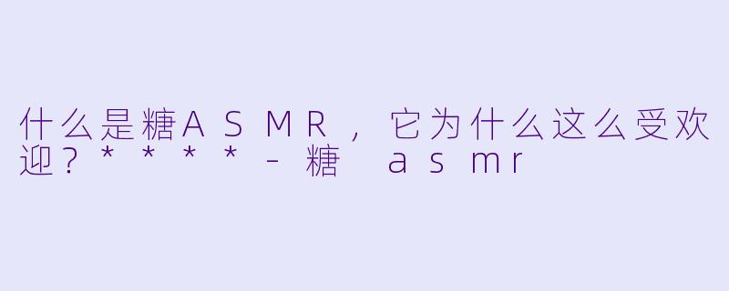 什么是糖ASMR,它为什么这么受欢迎?****