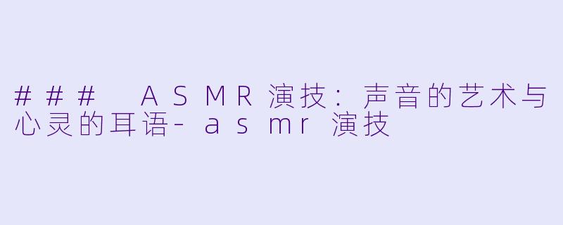 ### ASMR演技：声音的艺术与心灵的耳语-asmr演技