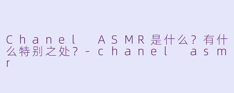 Chanel ASMR是什么?有什么特别之处?