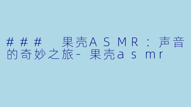 ### 果壳ASMR：声音的奇妙之旅-果壳asmr