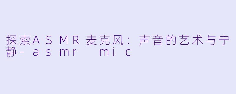 探索ASMR麦克风：声音的艺术与宁静-asmr mic