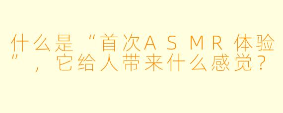 什么是“首次ASMR体验”,它给人带来什么感觉?