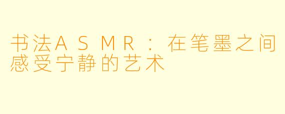 书法ASMR：在笔墨之间感受宁静的艺术